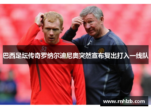 巴西足坛传奇罗纳尔迪尼奥突然宣布复出打入一线队