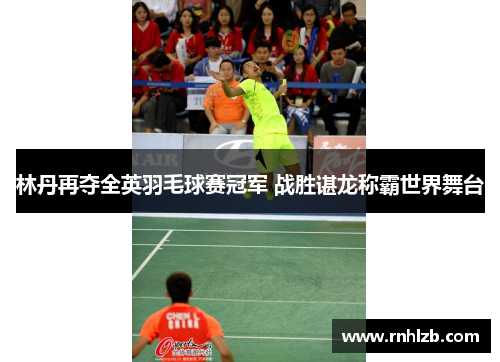 林丹再夺全英羽毛球赛冠军 战胜谌龙称霸世界舞台