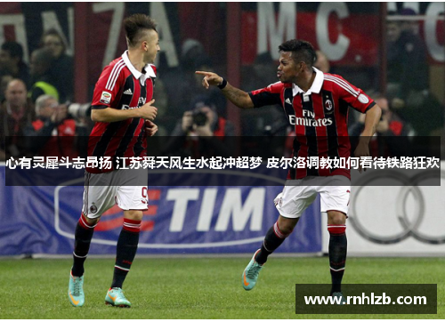 心有灵犀斗志昂扬 江苏舜天风生水起冲超梦 皮尔洛调教如何看待铁路狂欢